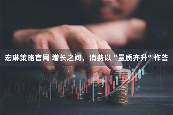 宏琳策略官网 增长之问，消费以“量质齐升”作答