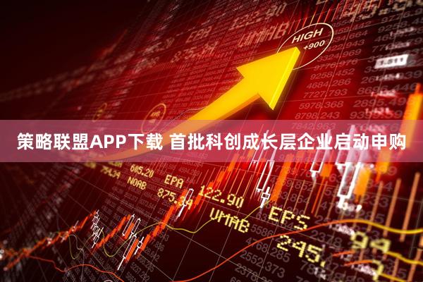 策略联盟APP下载 首批科创成长层企业启动申购