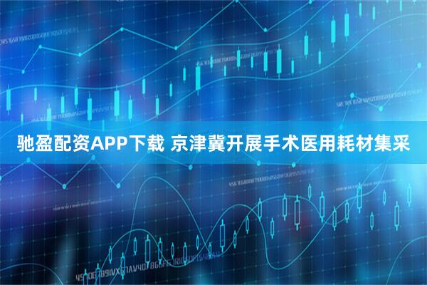 驰盈配资APP下载 京津冀开展手术医用耗材集采