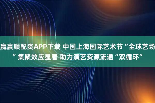 赢赢顺配资APP下载 中国上海国际艺术节“全球艺场”集聚效应显著 助力演艺资源流通“双循环”