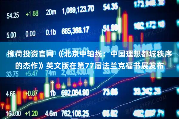 柳荷投资官网 《北京中轴线：中国理想都城秩序的杰作》英文版在第77届法兰克福书展发布
