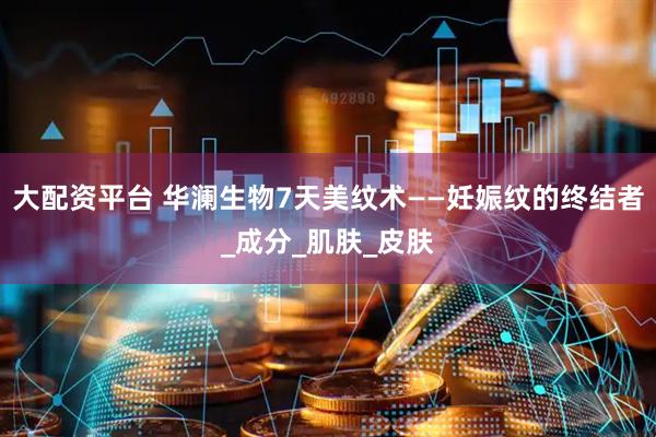 大配资平台 华澜生物7天美纹术——妊娠纹的终结者_成分_肌肤_皮肤