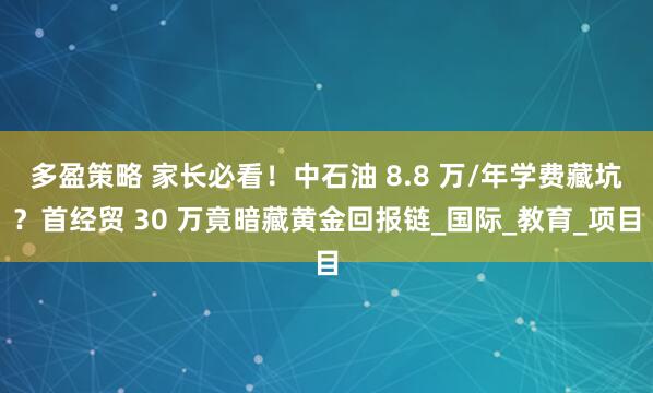 多盈策略 家长必看！中石油 8.8 万/年学费藏坑？首经贸 30 万竟暗藏黄金回报链_国际_教育_项目