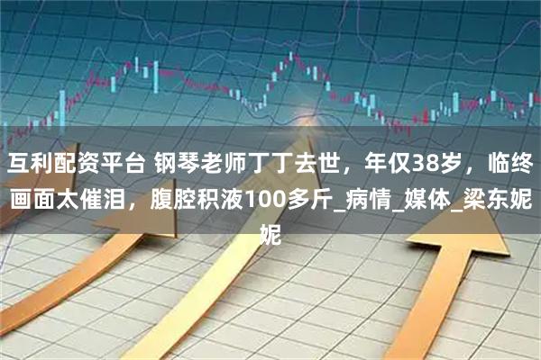 互利配资平台 钢琴老师丁丁去世，年仅38岁，临终画面太催泪，腹腔积液100多斤_病情_媒体_梁东妮