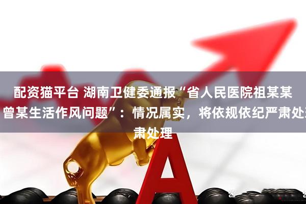 配资猫平台 湖南卫健委通报“省人民医院祖某某、曾某生活作风问题”：情况属实，将依规依纪严肃处理
