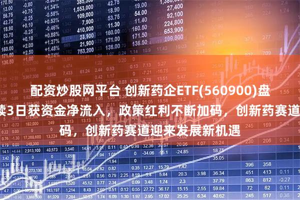 配资炒股网平台 创新药企ETF(560900)盘中涨超1%，连续3日获资金净流入，政策红利不断加码，创新药赛道迎来发展新机遇