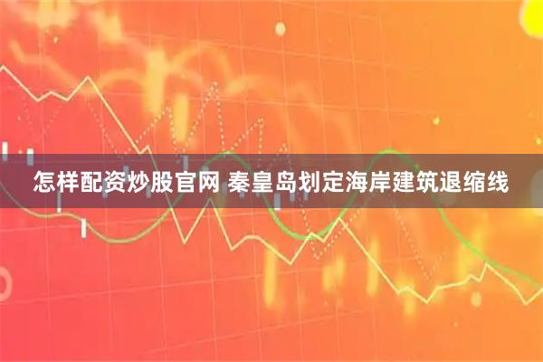 怎样配资炒股官网 秦皇岛划定海岸建筑退缩线