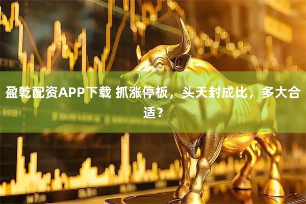 盈乾配资APP下载 抓涨停板，头天封成比，多大合适？