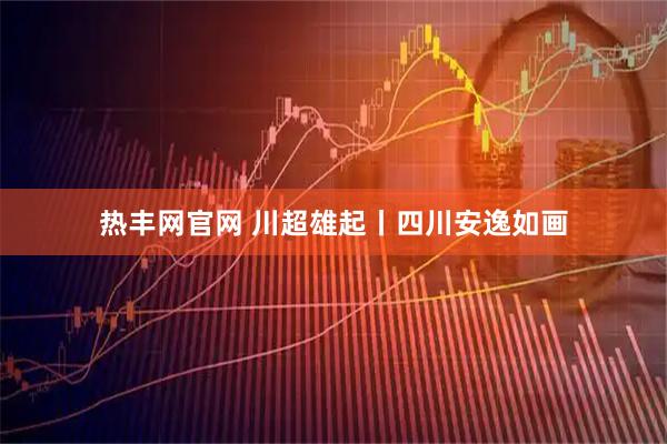 热丰网官网 川超雄起丨四川安逸如画