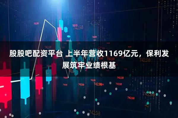 股股吧配资平台 上半年营收1169亿元，保利发展筑牢业绩根基