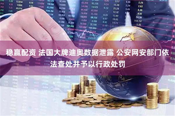 稳赢配资 法国大牌迪奥数据泄露 公安网安部门依法查处并予以行政处罚