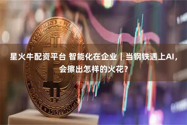 星火牛配资平台 智能化在企业｜当钢铁遇上AI，会擦出怎样的火花？