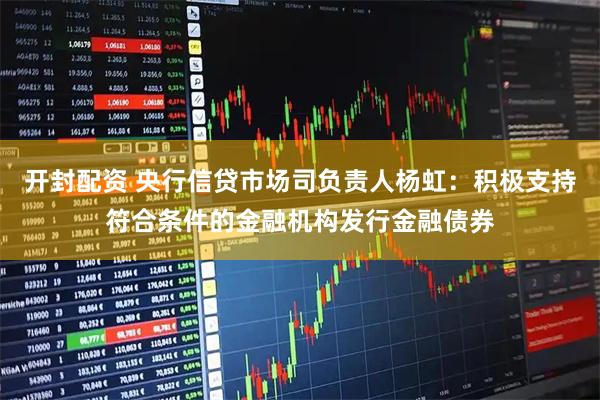 开封配资 央行信贷市场司负责人杨虹：积极支持符合条件的金融机构发行金融债券