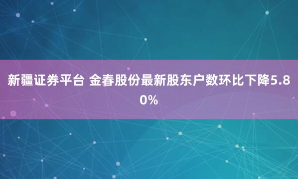 新疆证券平台 金春股份最新股东户数环比下降5.80%