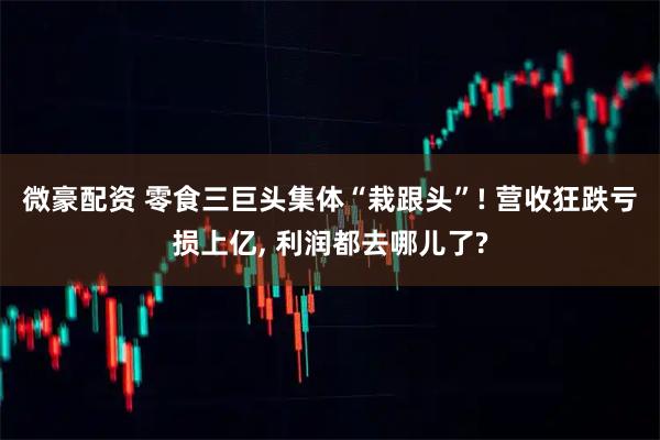 微豪配资 零食三巨头集体“栽跟头”! 营收狂跌亏损上亿, 利润都去哪儿了?