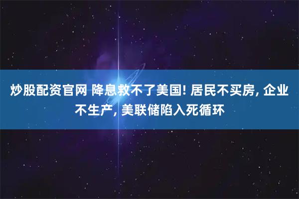炒股配资官网 降息救不了美国! 居民不买房, 企业不生产, 美联储陷入死循环