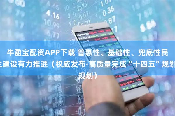 牛盈宝配资APP下载 普惠性、基础性、兜底性民生建设有力推进（权威发布·高质量完成“十四五”规划）
