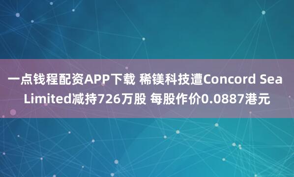 一点钱程配资APP下载 稀镁科技遭Concord Sea Limited减持726万股 每股作价0.0887港元