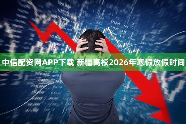 中信配资网APP下载 新疆高校2026年寒假放假时间