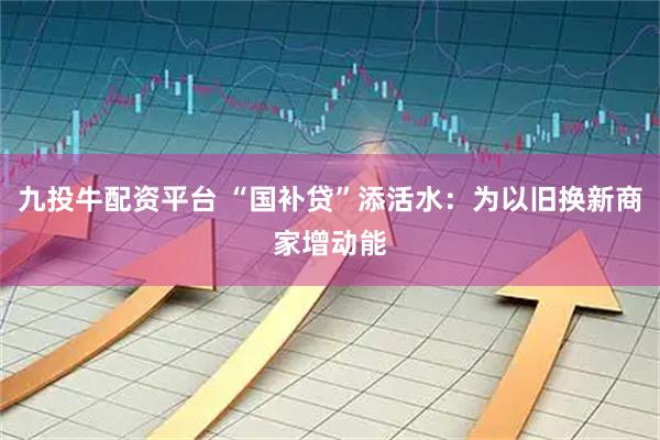 九投牛配资平台 “国补贷”添活水：为以旧换新商家增动能
