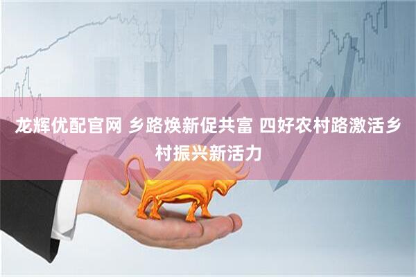 龙辉优配官网 乡路焕新促共富 四好农村路激活乡村振兴新活力