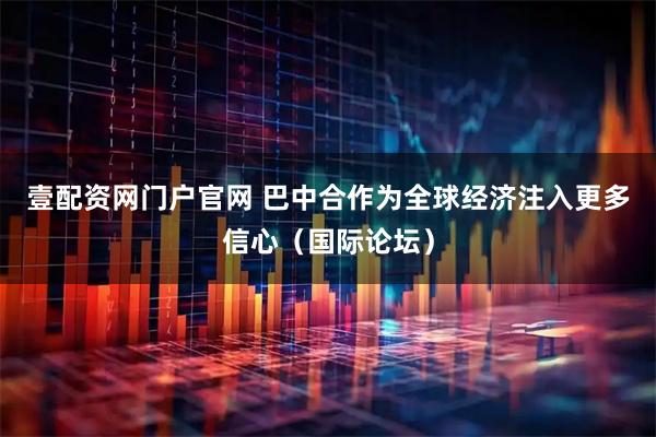 壹配资网门户官网 巴中合作为全球经济注入更多信心（国际论坛）