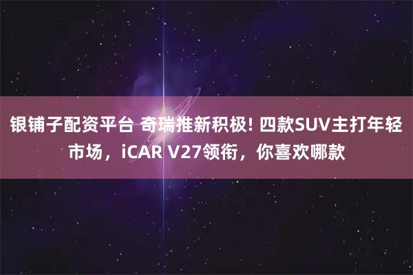 银铺子配资平台 奇瑞推新积极! 四款SUV主打年轻市场，iCAR V27领衔，你喜欢哪款