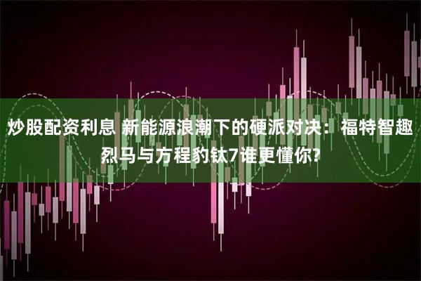 炒股配资利息 新能源浪潮下的硬派对决：福特智趣烈马与方程豹钛7谁更懂你?