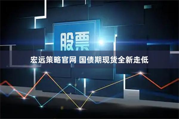 宏远策略官网 国债期现货全新走低