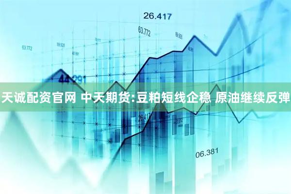 天诚配资官网 中天期货:豆粕短线企稳 原油继续反弹