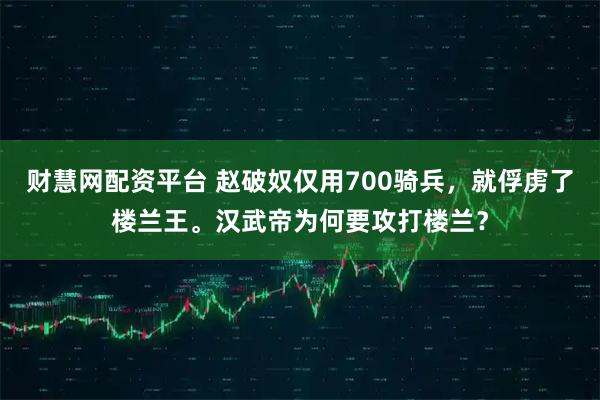 财慧网配资平台 赵破奴仅用700骑兵，就俘虏了楼兰王。汉武帝为何要攻打楼兰？