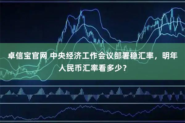 卓信宝官网 中央经济工作会议部署稳汇率，明年人民币汇率看多少？
