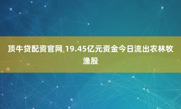顶牛贷配资官网 19.45亿元资金今日流出农林牧渔股