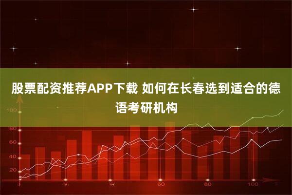 股票配资推荐APP下载 如何在长春选到适合的德语考研机构