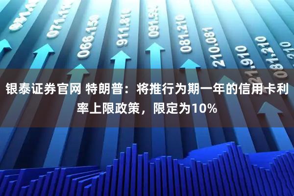 银泰证券官网 特朗普：将推行为期一年的信用卡利率上限政策，限定为10%