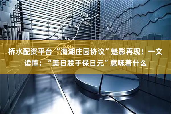 桥水配资平台 “海湖庄园协议”魅影再现！一文读懂：“美日联手保日元”意味着什么