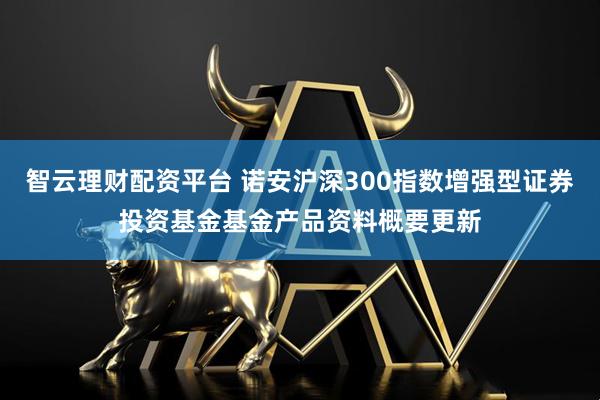 智云理财配资平台 诺安沪深300指数增强型证券投资基金基金产品资料概要更新