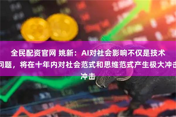 全民配资官网 姚新：AI对社会影响不仅是技术问题，将在十年内对社会范式和思维范式产生极大冲击