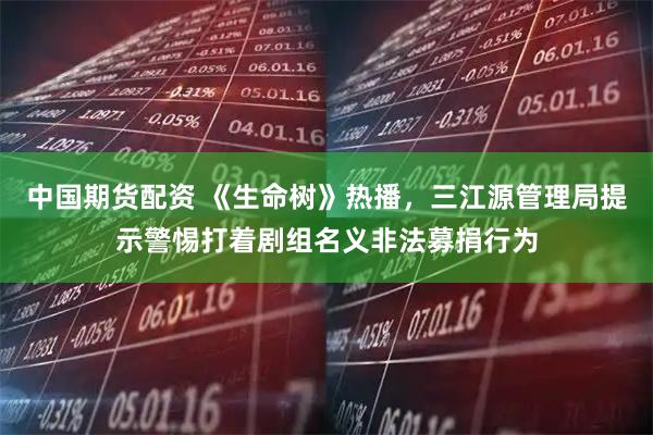 中国期货配资 《生命树》热播，三江源管理局提示警惕打着剧组名义非法募捐行为